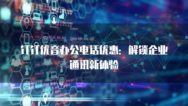 钉钉优音办公电话优惠:解锁企业通讯新体验
