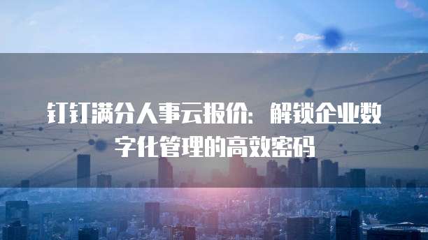 钉钉满分人事云报价:解锁企业数字化管理的高效密码