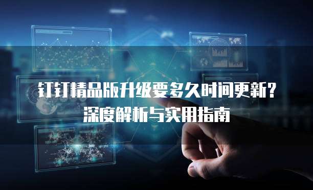 钉钉精品版升级要多久时间更新？深度解析与实用指南