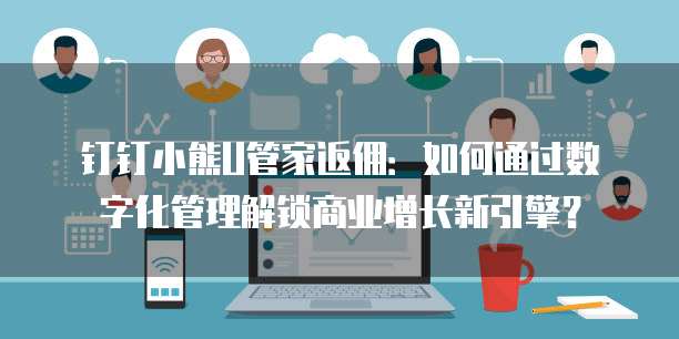 钉钉小熊U管家返佣:如何通过数字化管理解锁商业增长新引擎?