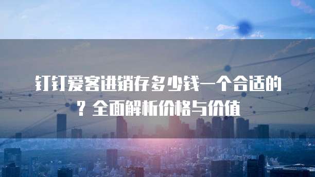 钉钉爱客进销存多少钱一个合适的?全面解析价格与价值