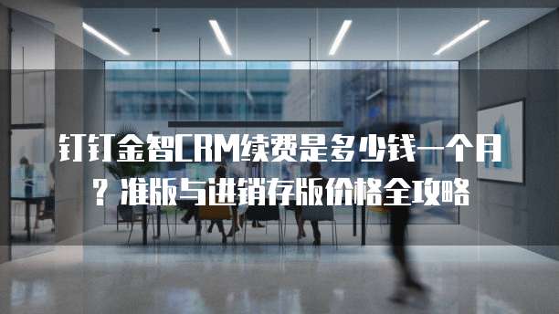 钉钉金智CRM续费是多少钱一个月?准版与进销存版价格全攻略