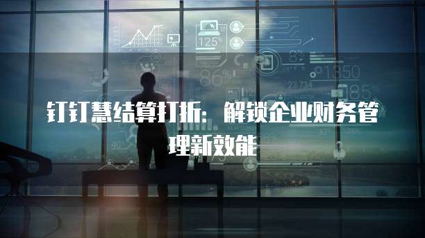 钉钉慧结算打折:解锁企业财务管理新效能