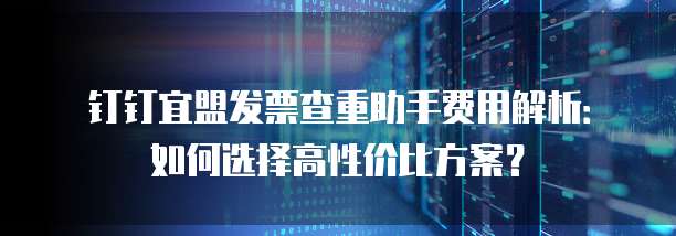 钉钉宜盟发票查重助手费用解析:如何选择高性价比方案?