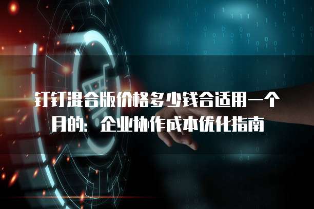 钉钉混合版价格多少钱合适用一个月的：企业协作成本优化指南