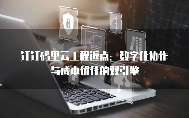 钉钉码里云工程返点：数字化协作与成本优化的双引擎