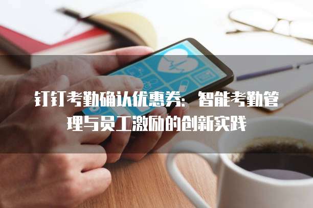 钉钉考勤确认优惠券：智能考勤管理与员工激励的创新实践