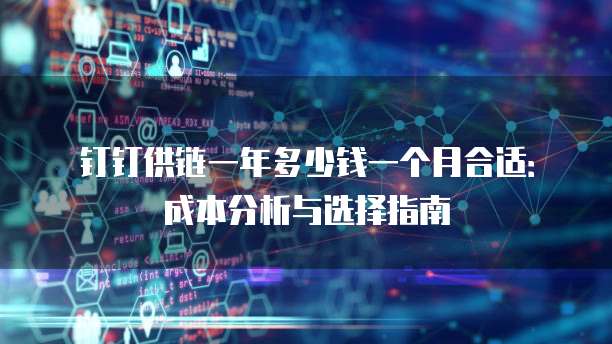 钉钉供链一年多少钱一个月合适:成本分析与选择指南