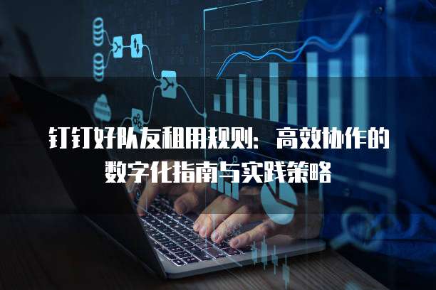 钉钉好队友租用规则：高效协作的数字化指南与实践策略