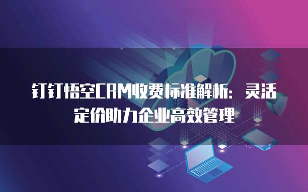 钉钉悟空CRM收费标准解析:灵活定价助力企业高效管理
