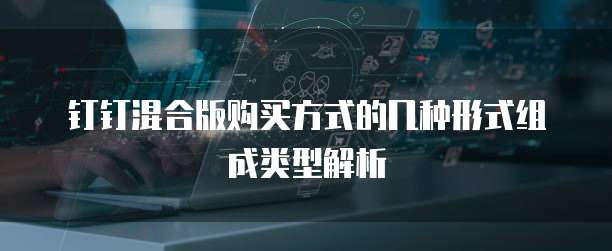 钉钉混合版购买方式的几种形式组成类型解析