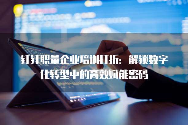 钉钉职量企业培训打折:解锁数字化转型中的高效赋能密码