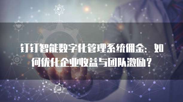 钉钉智能数字化管理系统佣金:如何优化企业收益与团队激励?