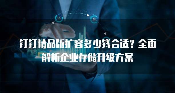 钉钉精品版扩容多少钱合适?全面解析企业存储升级方案
