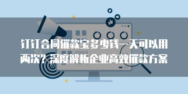 钉钉合同催款宝多少钱一天可以用两次?深度解析企业高效催款方案