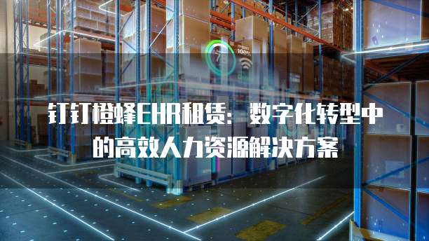 钉钉橙蜂EHR租赁:数字化转型中的高效人力资源解决方案