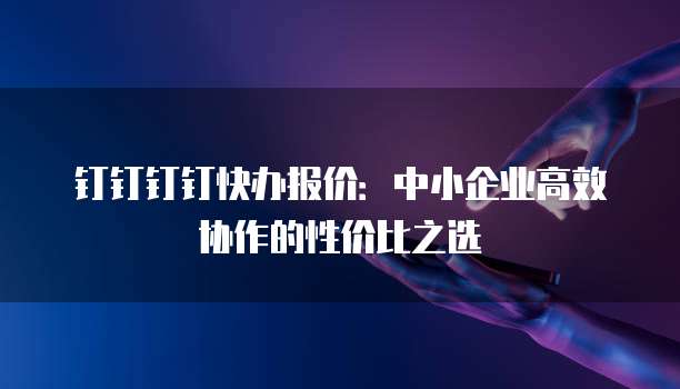 钉钉钉钉快办报价:中小企业高效协作的性价比之选
