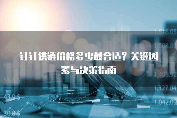 钉钉供链价格多少最合适？关键因素与决策指南