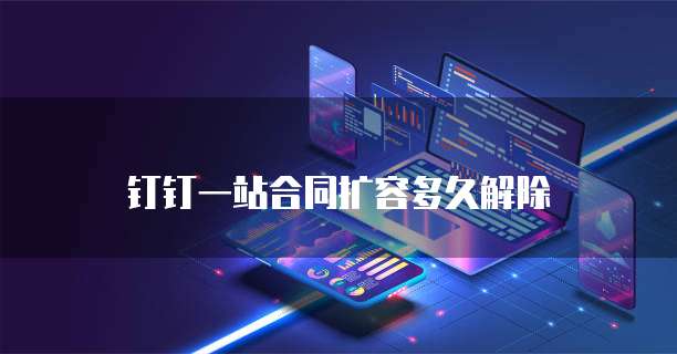 钉钉一站合同扩容多久解除