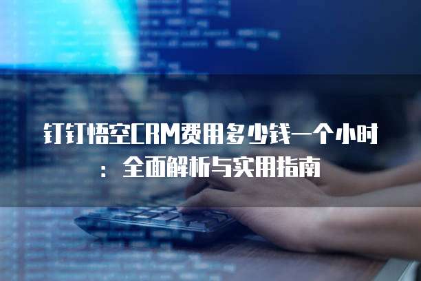钉钉悟空CRM费用多少钱一个小时:全面解析与实用指南