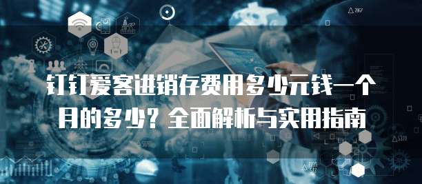 钉钉爱客进销存费用多少元钱一个月的多少?全面解析与实用指南