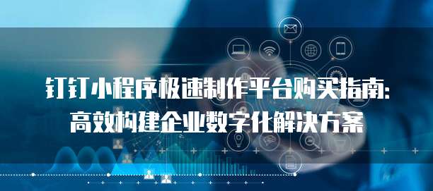 钉钉小程序极速制作平台购买指南：高效构建企业数字化解决方案