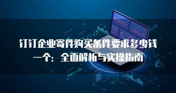 钉钉企业寄件购买条件要求多少钱一个:全面解析与实操指南