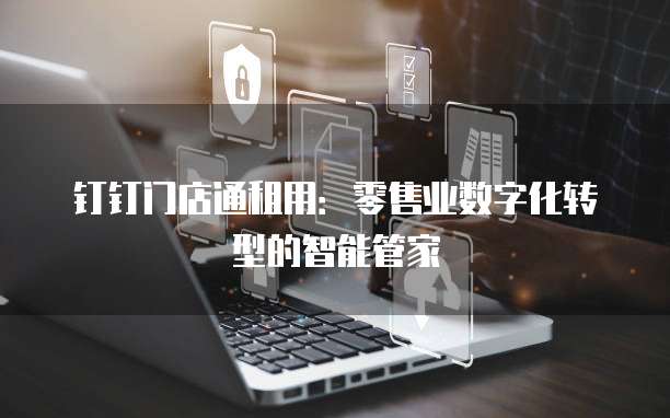 钉钉门店通租用:零售业数字化转型的智能管家