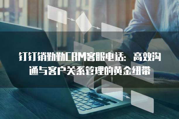 钉钉销勤勤CRM客服电话:高效沟通与客户关系管理的黄金纽带