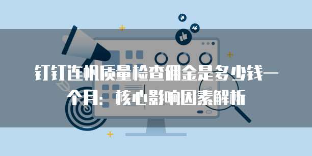钉钉连帆质量检查佣金是多少钱一个月:核心影响因素解析