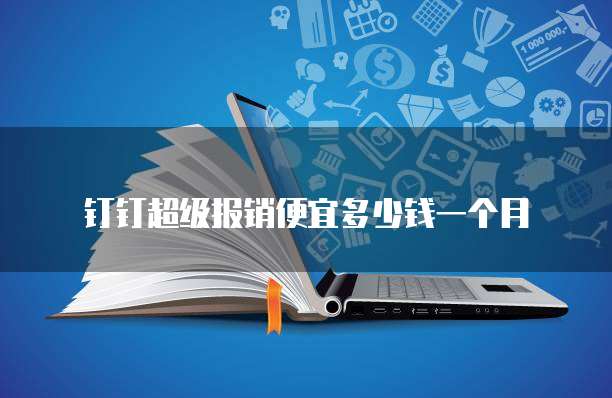 钉钉超级报销便宜多少钱一个月