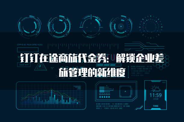 钉钉在途商旅代金券:解锁企业差旅管理的新维度