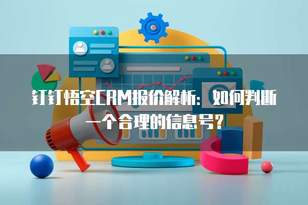 钉钉悟空CRM报价解析:如何判断一个合理的信息号?