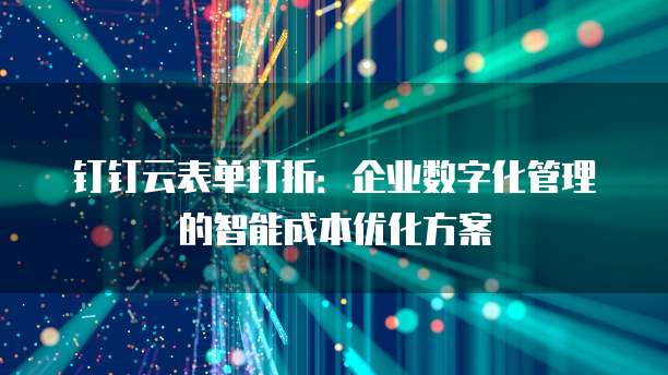 钉钉云表单打折:企业数字化管理的智能成本优化方案
