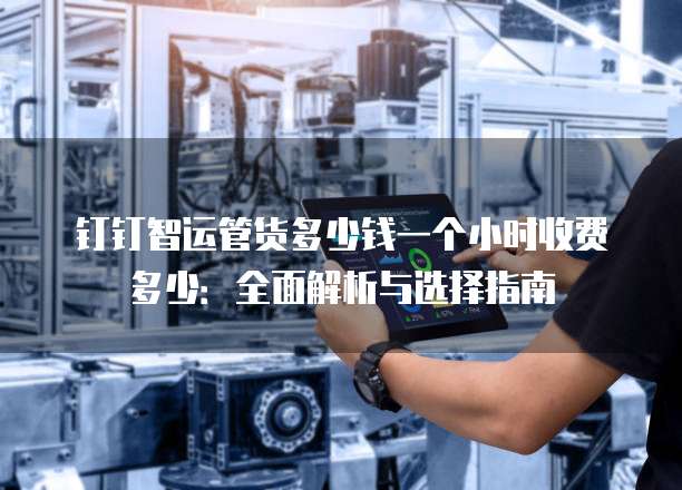 钉钉智运管货多少钱一个小时收费多少:全面解析与选择指南