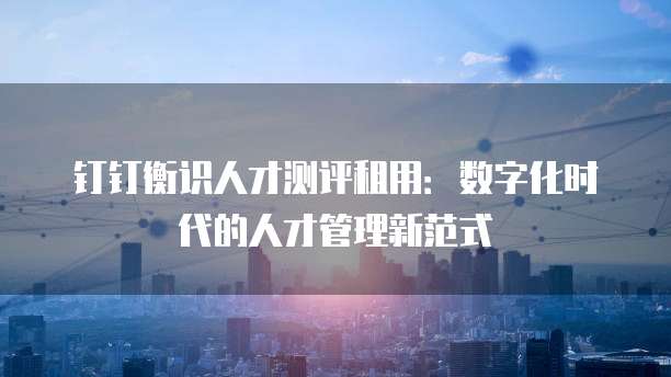 钉钉衡识人才测评租用:数字化时代的人才管理新范式