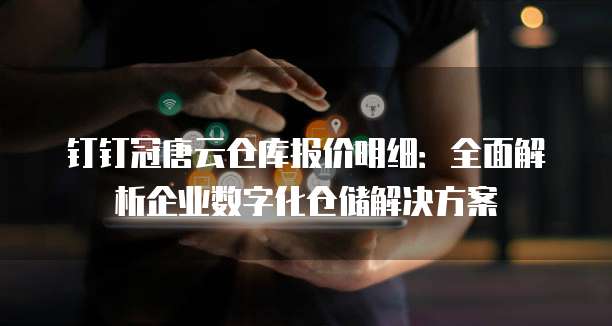 钉钉冠唐云仓库报价明细:全面解析企业数字化仓储解决方案