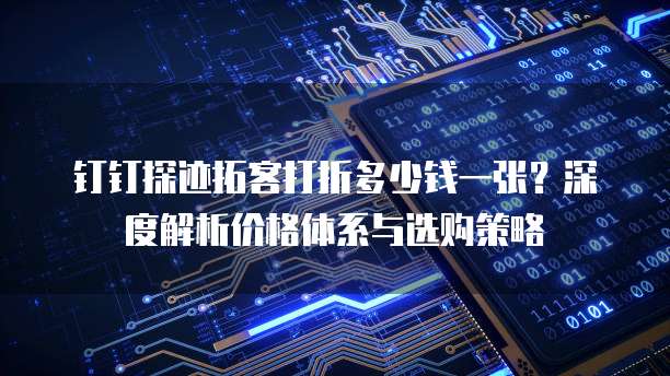 钉钉探迹拓客打折多少钱一张?深度解析价格体系与选购策略