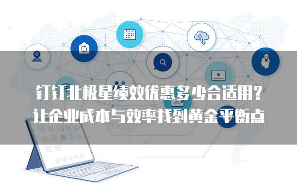 钉钉北极星绩效优惠多少合适用？让企业成本与效率找到黄金平衡点