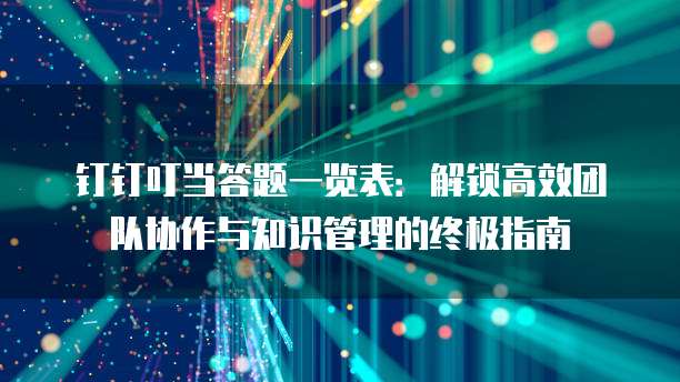 钉钉叮当答题一览表：解锁高效团队协作与知识管理的终极指南