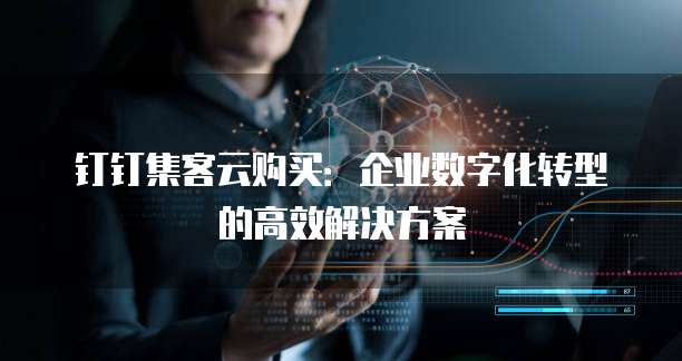 钉钉集客云购买:企业数字化转型的高效解决方案