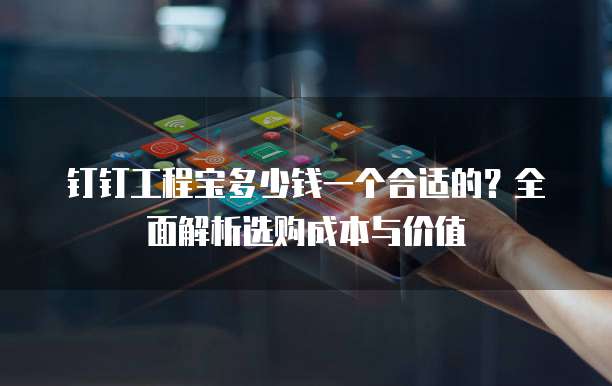 钉钉工程宝多少钱一个合适的?全面解析选购成本与价值