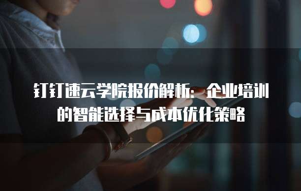 钉钉速云学院报价解析：企业培训的智能选择与成本优化策略