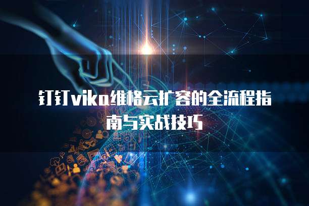 钉钉vika维格云扩容的全流程指南与实战技巧