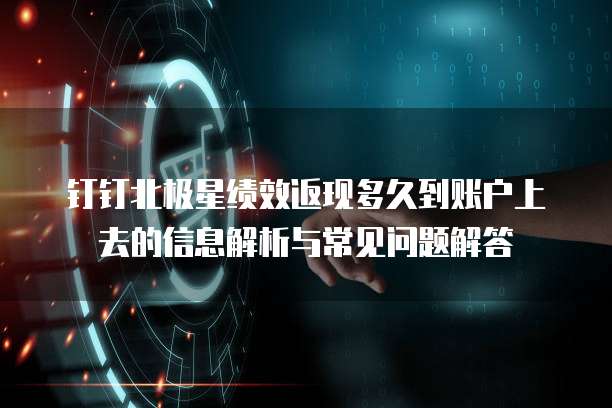 钉钉北极星绩效返现多久到账户上去的信息解析与常见问题解答