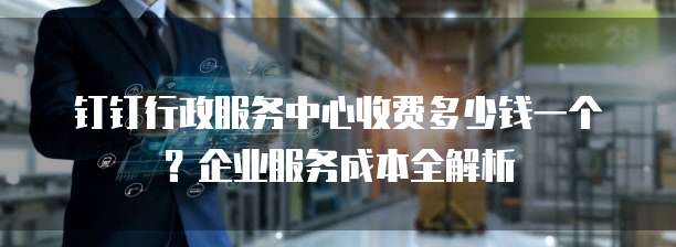 钉钉行政服务中心收费多少钱一个？企业服务成本全解析