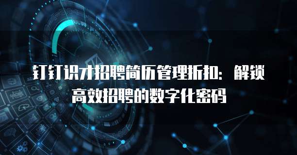 钉钉识才招聘简历管理折扣：解锁高效招聘的数字化密码