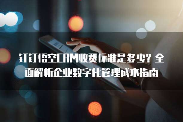 钉钉悟空CRM收费标准是多少?全面解析企业数字化管理成本指南