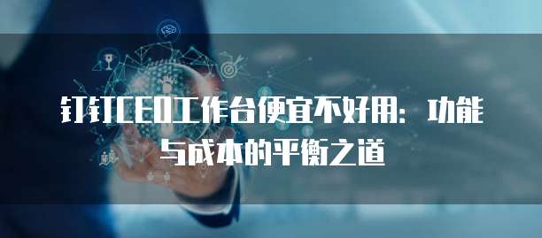 钉钉CEO工作台便宜不好用：功能与成本的平衡之道