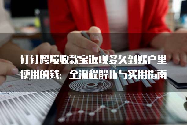 钉钉跨境收款宝返现多久到账户里使用的钱：全流程解析与实用指南